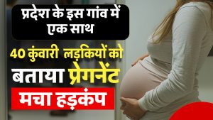प्रदेश के इस गांव में एक साथ 40 कुंवारी लड़कियों को बताया प्रेगनेंट, मचा हड़कंप