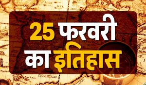 25 फरवरी का इतिहास : भारत एवं विश्व में 25 फरवरी को क्या घटी घटनाएं! जानिए विस्तार से…