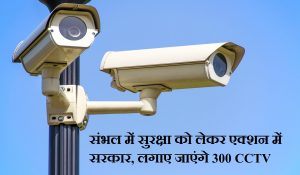 संभल में सुरक्षा को लेकर एक्शन में सरकार, लगाए जाएंगे 300 CCTV कैमरे… हर गतिविधी पर रहेगी नजर