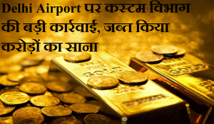 Delhi Airport पर कस्टम विभाग ने की बड़ी कार्रवाई, जब्त किए 1.3 करोड़ का साना