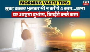 Morning Vastu Tips: सुबह उठकर भूलकर भी न करें ये 4 काम…वरना घर आएगा दुर्भाग्य, बिगड़ेंगे बनते काम
