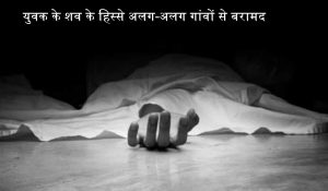 लापता युवक के शव के हिस्से अलग-अलग गांवों से बरामद