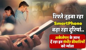 रिश्ते तुड़वा रहा स्मार्टफोन, बढ़ा रहा दूरियां… अकेलेपन के साथ दे रहा इन गंभीर बीमारियों को न्योता