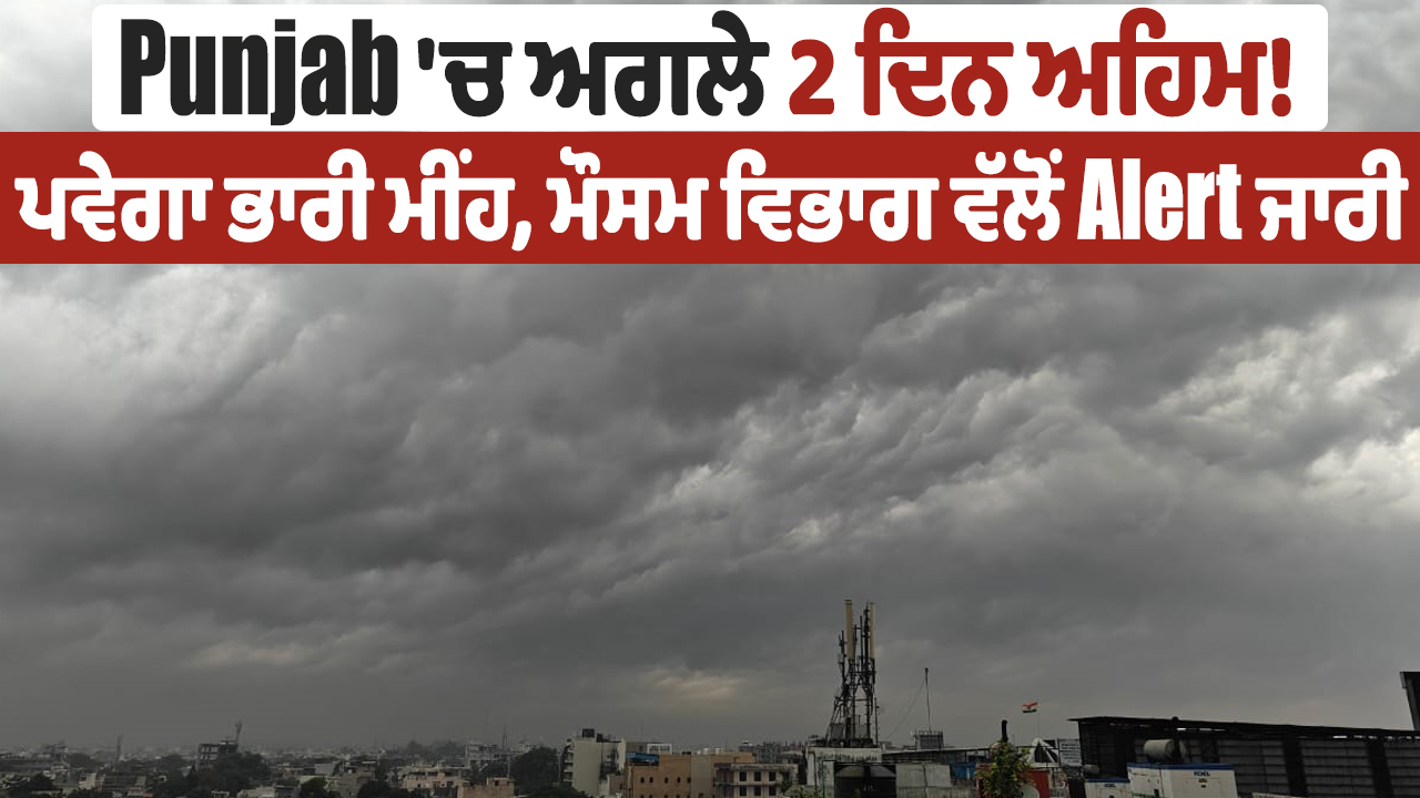 ਪੰਜਾਬ ‘ਚ ਅਗਲੇ 2 ਦਿਨ ਤੇਜ਼ ਬਰਸਾਤ ਦਾ ਖਤਰਾ, Alert ਜਾਰੀ