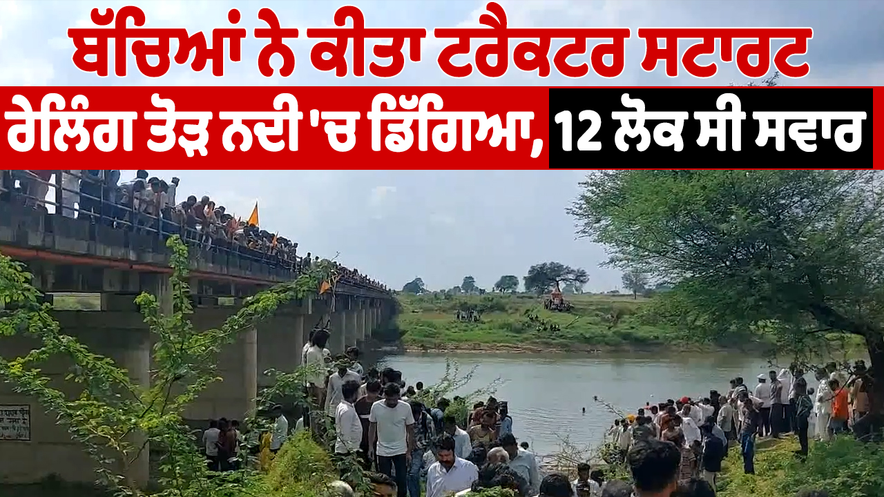 ਬੱਚਿਆਂ ਨੇ ਕੀਤਾ ਟਰੈਕਟਰ ਸਟਾਰਟ, ਰੇਲਿੰਗ ਤੋੜ ਨਦੀ ‘ਚ ਡਿੱਗਿਆ, 12 ਲੋਕ ਸੀ ਸਵਾਰ