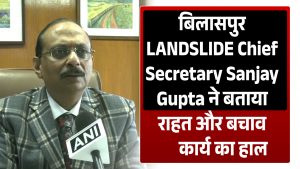 Video : बिलासपुर  LANDSLIDE  Chief Secretary Sanjay Gupta ने बताया राहत और बचाव कार्य का हाल