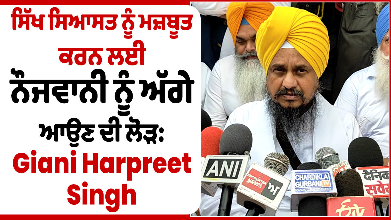 ਸਿੱਖ ਸਿਆਸਤ ਨੂੰ ਮਜ਼ਬੂਤ ਕਰਨ ਲਈ ਨੌਜਵਾਨੀ ਨੂੰ ਅੱਗੇ ਆਉਣ ਦੀ ਲੋੜ: Giani Harpreet Singh
