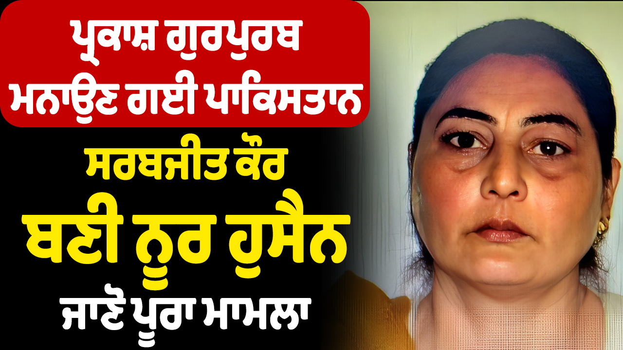 प्रकाश गुरुपर्व मनाने पाकिस्तान गई सरबजीत कौर बनी नूर हुसैन, जानें पूरा मामला