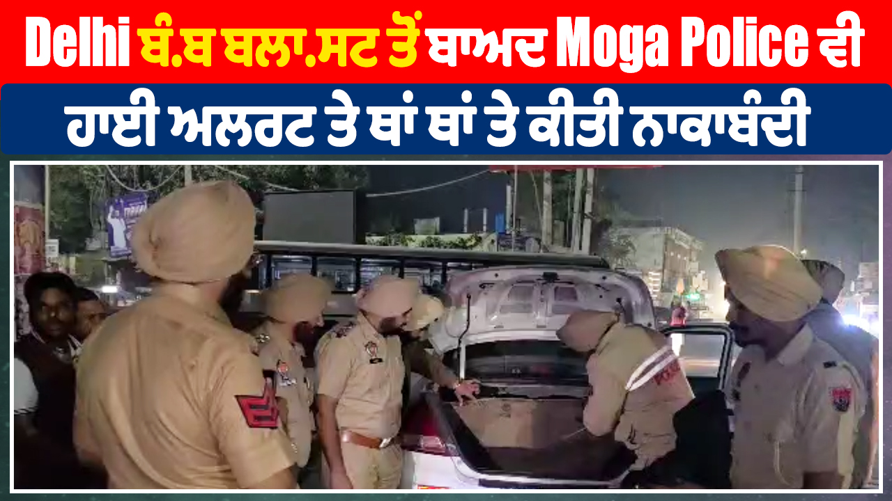 दिल्ली बम ब्लास्ट के बाद मोगा पुलिस भी हाई अलर्ट पर, जगह-जगह पर नाकाबंदी