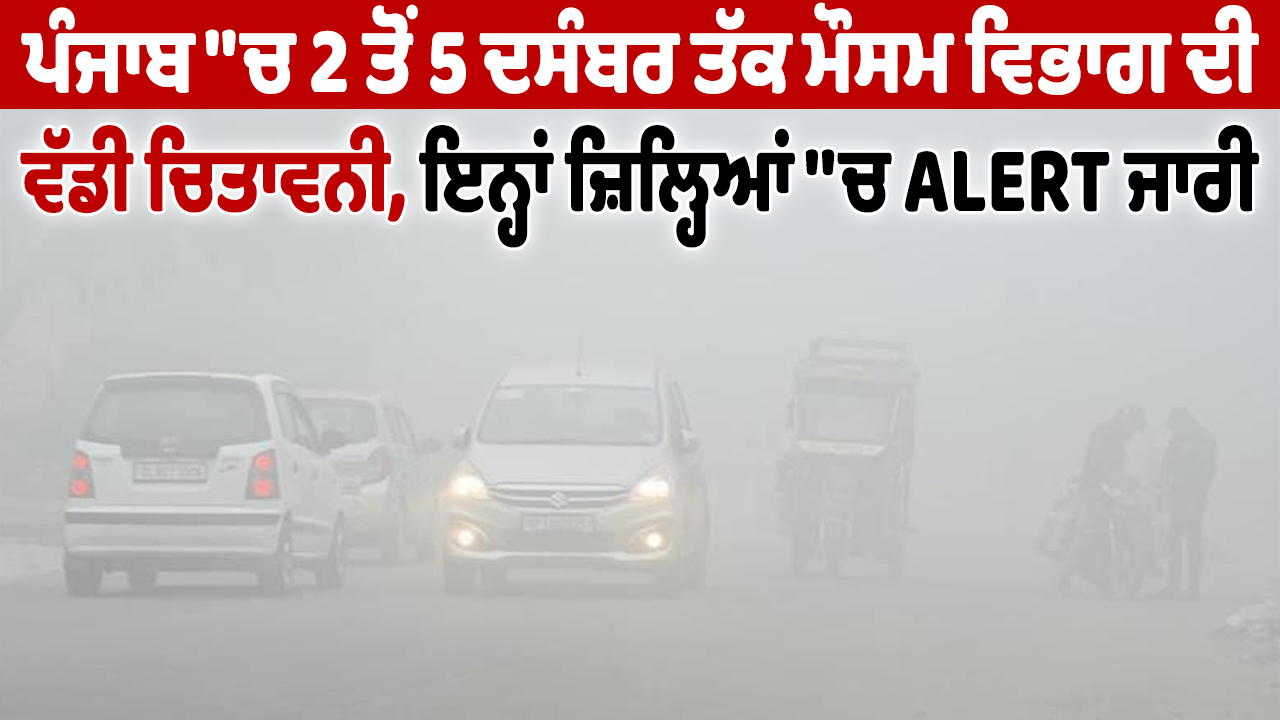 पंजाब में 2 से 5 दिसंबर तक मौसम विभाग की बड़ी चेतावनी, इन जिलों में ALERT जारी