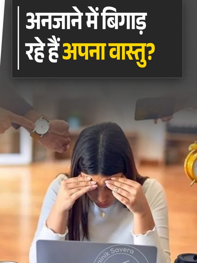 अनजाने में बिगाड़ रहे हैं अपना वास्तु?