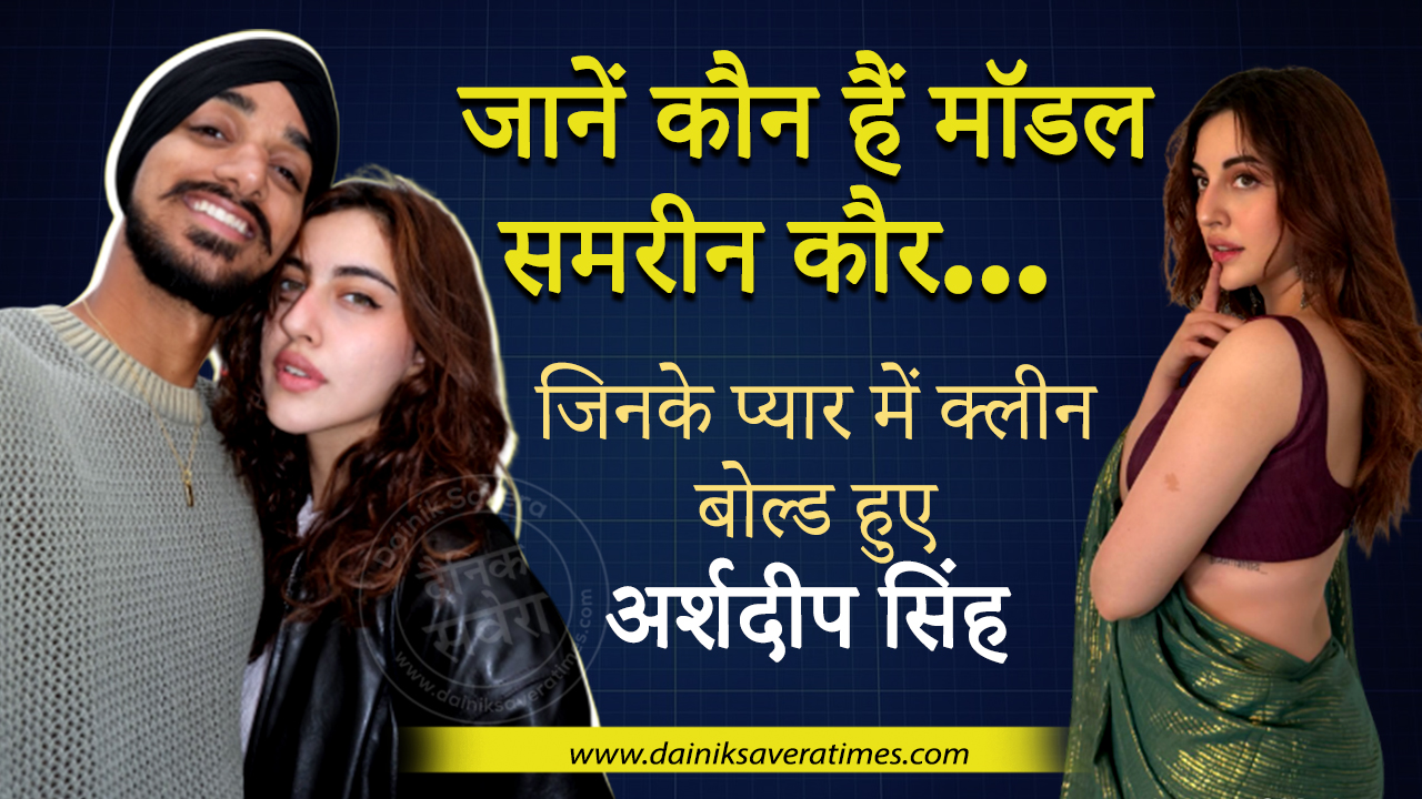 जानें कौन हैं मॉडल समरीन कौर… जिनके प्यार में क्लीन बोल्ड हुए अर्शदीप सिंह